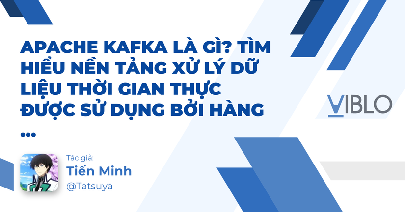 Apache Kafka là gì? Tìm hiểu nền tảng xử lý dữ liệu thời gian thực được sử dụng bởi hàng nghìn hệ thống lớn