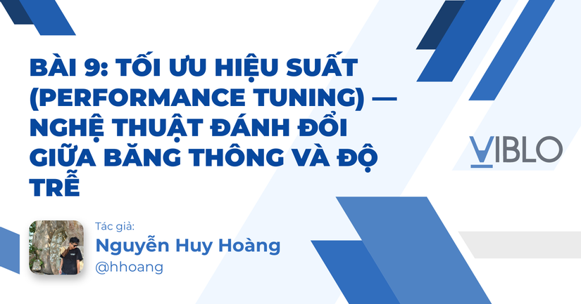 Bài 9: Tối ưu hiệu suất (Performance Tuning) — Nghệ thuật đánh đổi giữa Băng thông và Độ trễ