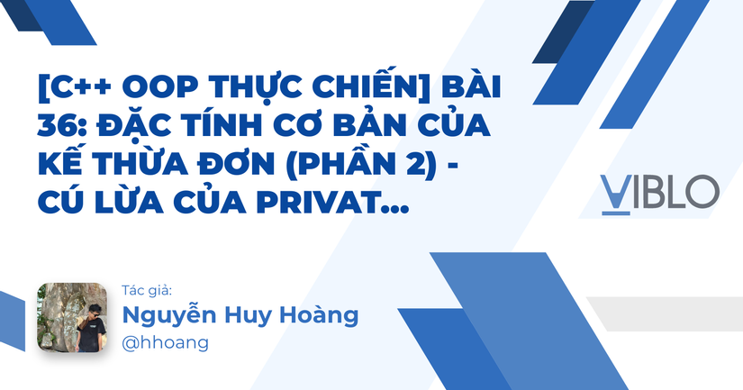 [C++ OOP Thực Chiến] Bài 36: Đặc tính cơ bản của kế thừa đơn (Phần 2) - Cú lừa của private và sự xuất hiện của protected!